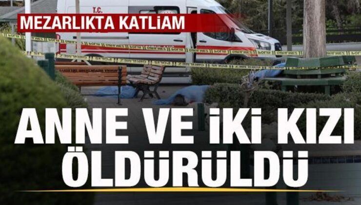 Mezarlıkta müthiş olay! Anne ve iki kızı öldürüldü! Şoke eden ayrıntılar