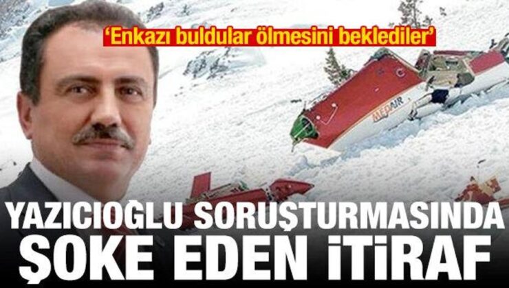 Yazıcıoğlu soruşturmasında itiraf: Enkazı buldular ölmesini beklediler